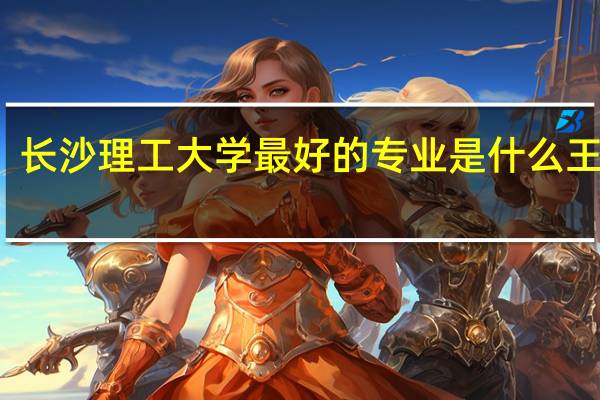 长沙理工大学最好的专业是什么王牌的