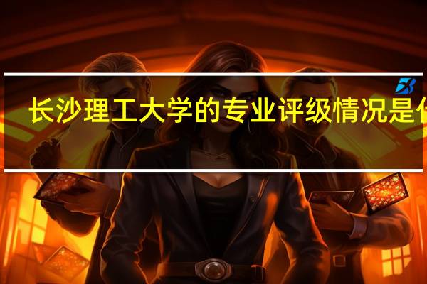 长沙理工大学的专业评级情况是什么