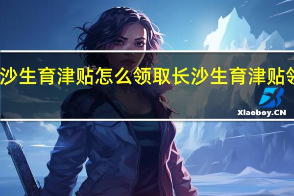 长沙生育津贴怎么领取　长沙生育津贴领取条件