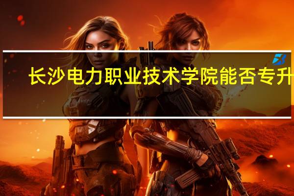 长沙电力职业技术学院能否专升本