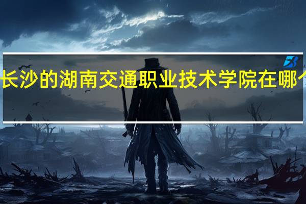 长沙的湖南交通职业技术学院在哪个区啊