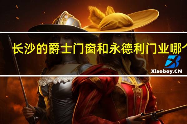 长沙的爵士门窗和永德利门业哪个好