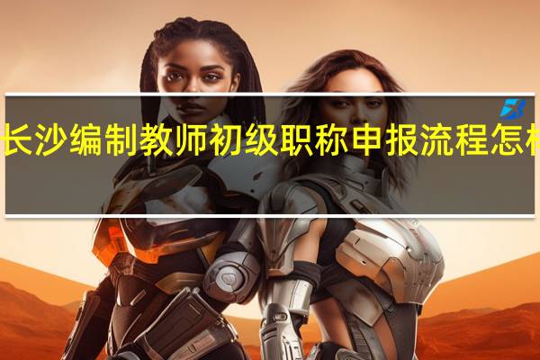 长沙编制教师初级职称申报流程怎样申报