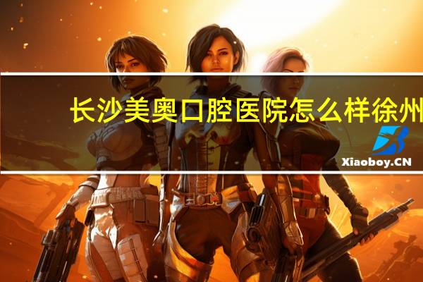 长沙美奥口腔医院怎么样 徐州美奥口腔洗牙效果好吗