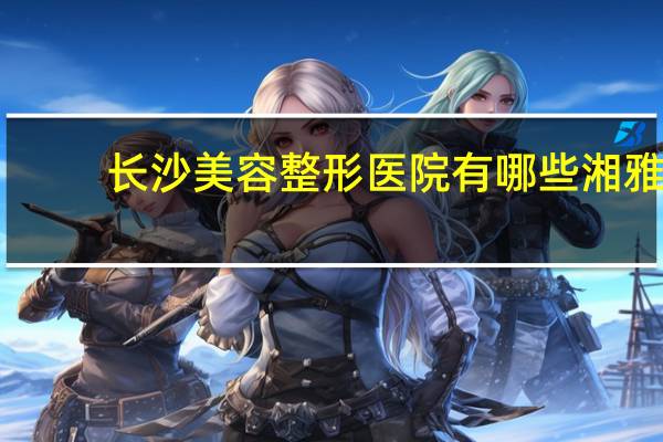 长沙美容整形医院有哪些 湘雅有哪些分院