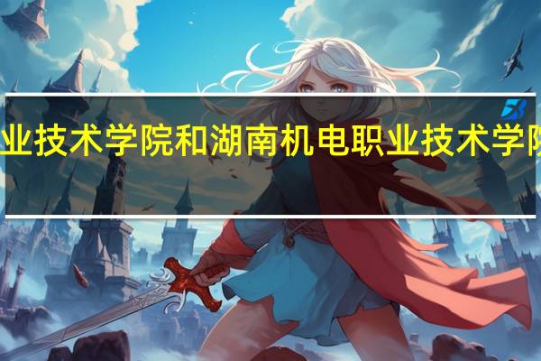 长沙职业技术学院和湖南机电职业技术学院的专业对比