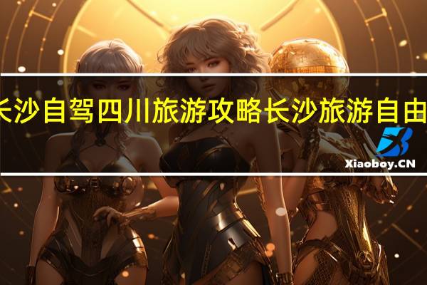 长沙自驾四川旅游攻略 长沙旅游自由行攻略