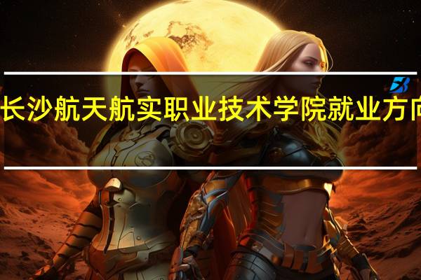长沙航天航实职业技术学院就业方向如何
