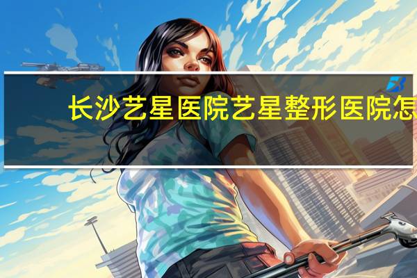 长沙艺星医院 艺星整形医院怎么样
