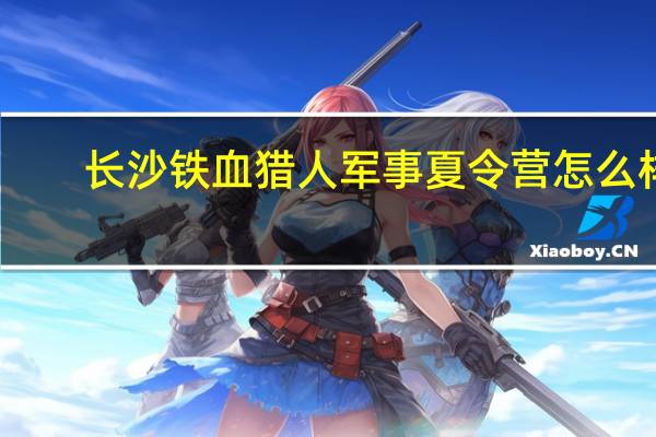 长沙铁血猎人军事夏令营怎么样