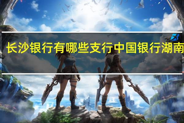长沙银行有哪些支行 中国银行湖南分行