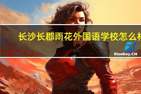 长沙长郡雨花外国语学校怎么样