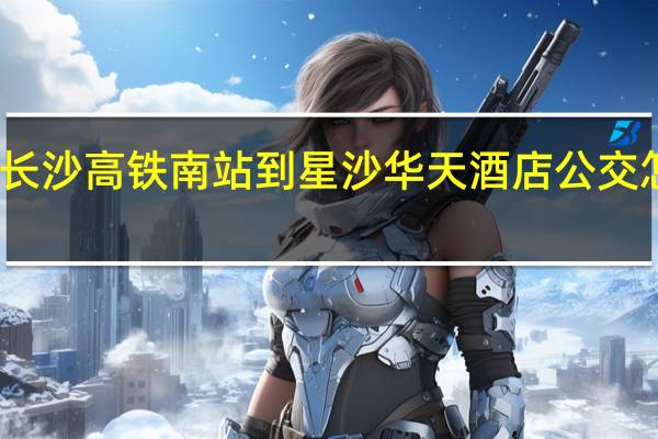 长沙高铁南站到星沙华天酒店公交怎么走