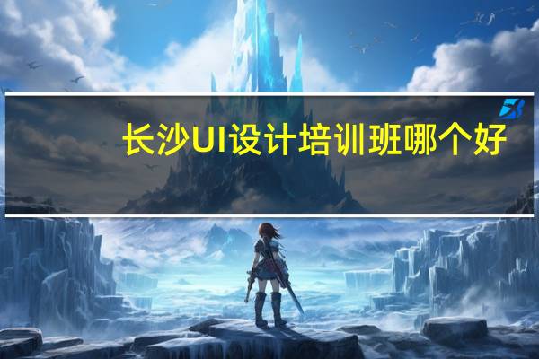 长沙UI设计培训班哪个好,求大神解答,急急急