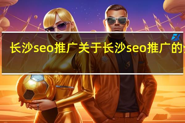 长沙seo推广 关于长沙seo推广的介绍