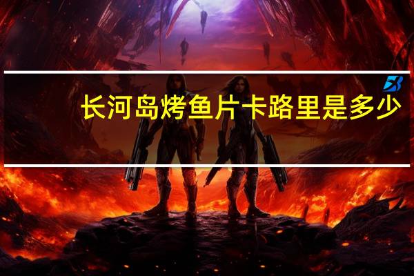 长河岛 烤鱼片卡路里是多少