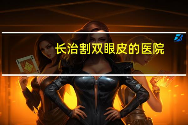 长治割双眼皮的医院？长治较好的放射科医院有哪些