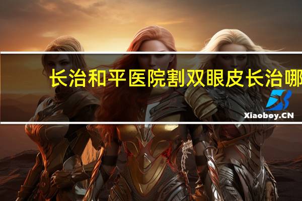 长治和平医院割双眼皮 长治哪里割双眼皮好
