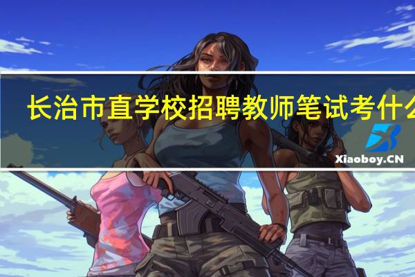 长治市直学校招聘教师笔试考什么呢
