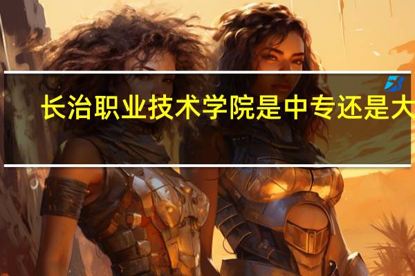 长治职业技术学院是中专还是大专