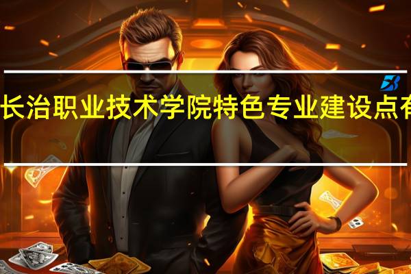 长治职业技术学院特色专业建设点有哪些