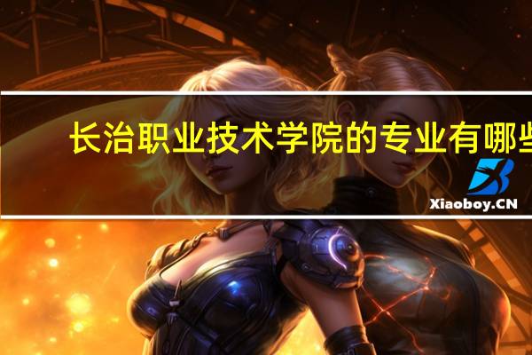 长治职业技术学院的专业有哪些