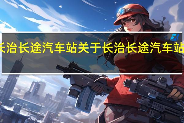长治长途汽车站 关于长治长途汽车站的介绍