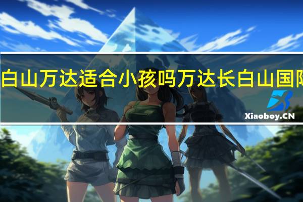 长白山万达适合小孩吗 万达长白山国际度假区