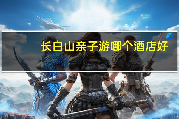 长白山亲子游哪个酒店好