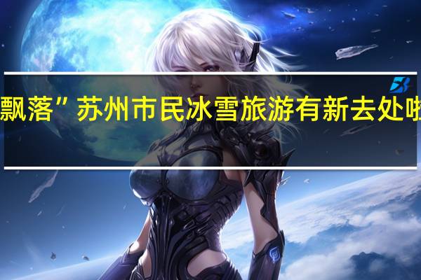 长白山的雪“飘落”苏州 市民冰雪旅游有新去处啦! 到底什么情况嘞