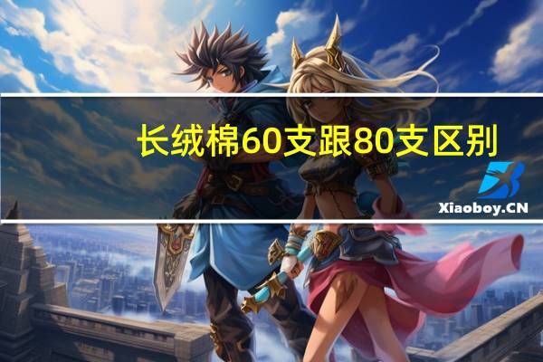 长绒棉60支跟80支区别（长绒棉60支跟80支区别）