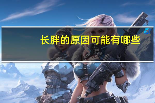 长胖的原因可能有哪些（长胖的原因）