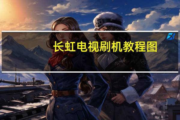 长虹电视刷机教程图（长虹电视刷机教程）