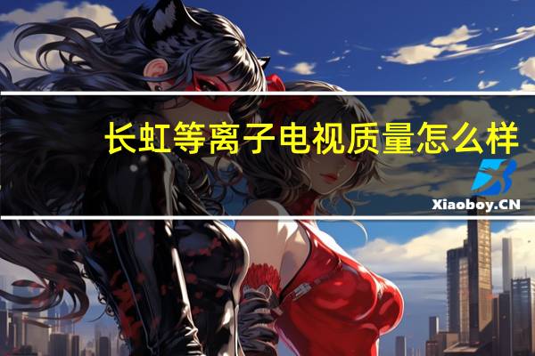 长虹等离子电视质量怎么样（长虹等离子怎么样）