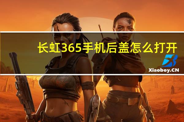 长虹365手机后盖怎么打开（长虹365手机）