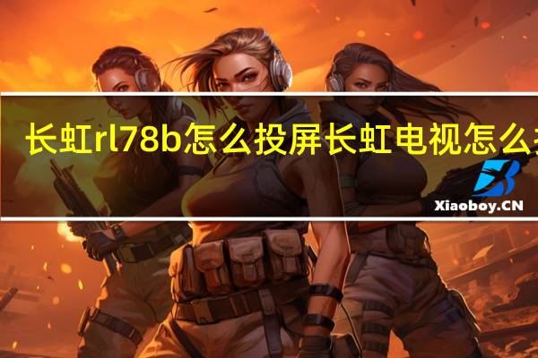 长虹rl78b怎么投屏 长虹电视怎么投屏