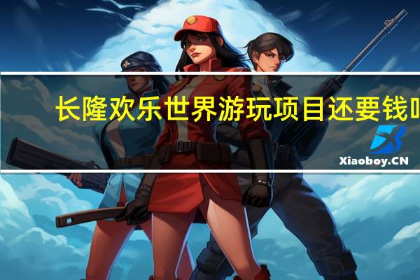 长隆欢乐世界游玩项目还要钱吗（长隆欢乐世界门票包含哪些项目）
