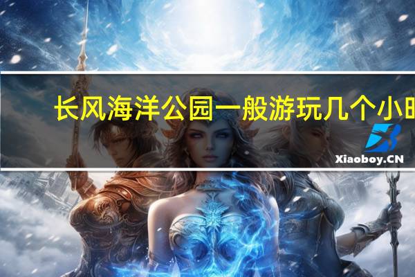 长风海洋公园一般游玩几个小时（长风海洋公园）