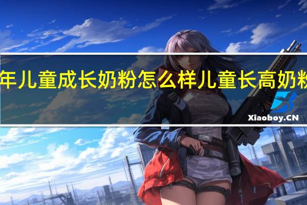 长高童年儿童成长奶粉怎么样 儿童长高奶粉排行榜10强