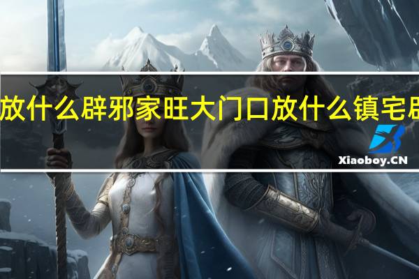 门口放什么辟邪家旺 大门口放什么镇宅辟邪风水好