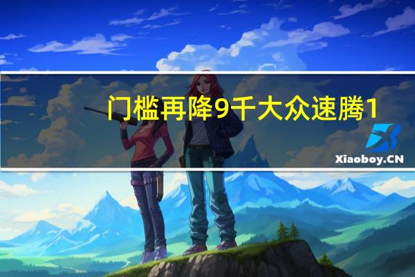 门槛再降9千大众速腾1.5T新增版本配置减没减？ 到底什么情况嘞