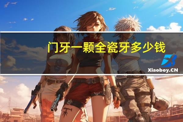 门牙一颗全瓷牙多少钱，全瓷牙一般在什么价位