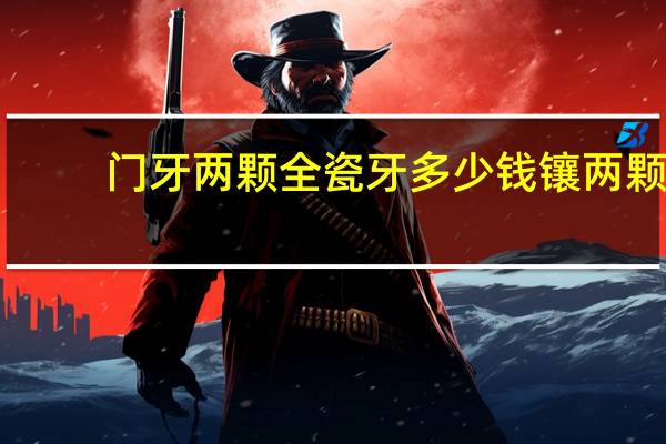 门牙两颗全瓷牙多少钱 镶两颗门牙要多少钱还有镶牙要多久