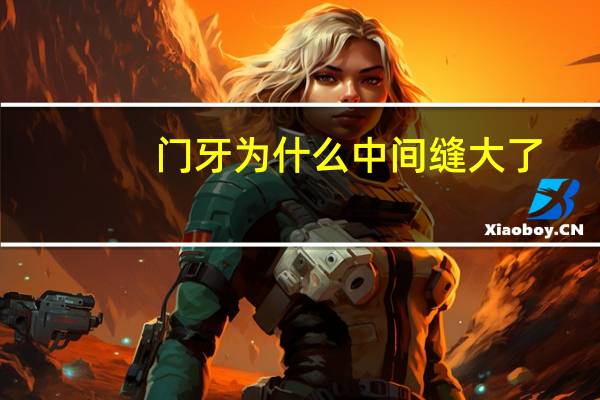 门牙为什么中间缝大了，牙齿有缝隙门牙中间的缝隙越来越大怎么办