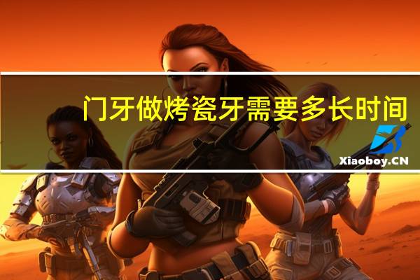 门牙做烤瓷牙需要多长时间（门牙做烤瓷牙的后遗症是什么）