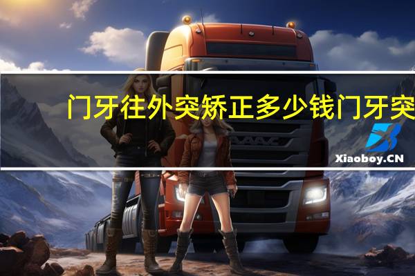 门牙往外突矫正多少钱 门牙突出,下牙两颗是歪的,矫正需要多少钱