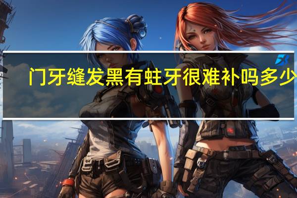 门牙缝发黑有蛀牙很难补吗多少钱（门牙缝发黑有蛀牙很难补吗）