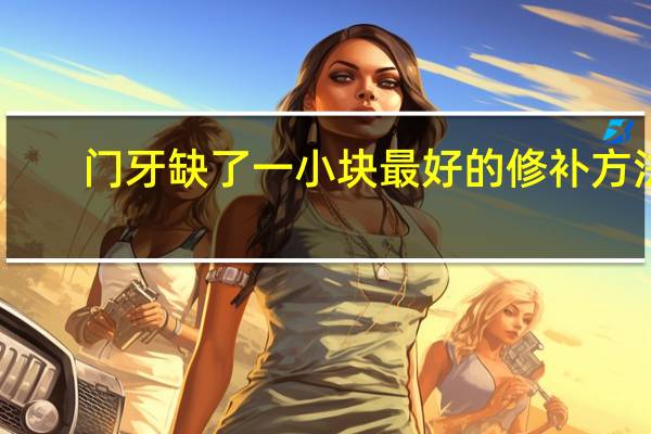 门牙缺了一小块最好的修补方法（补牙用什么材料最好）
