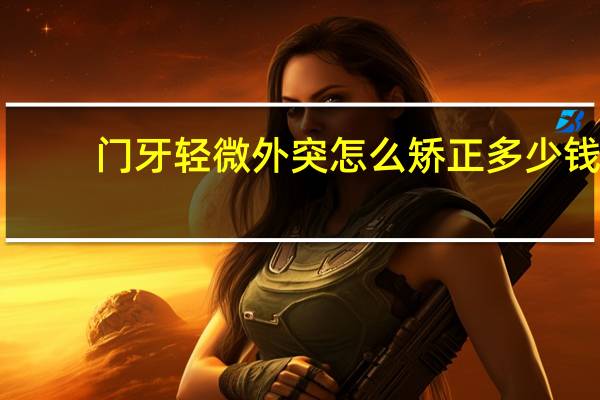 门牙轻微外突怎么矫正多少钱,地包天16岁矫正大概要花费多少