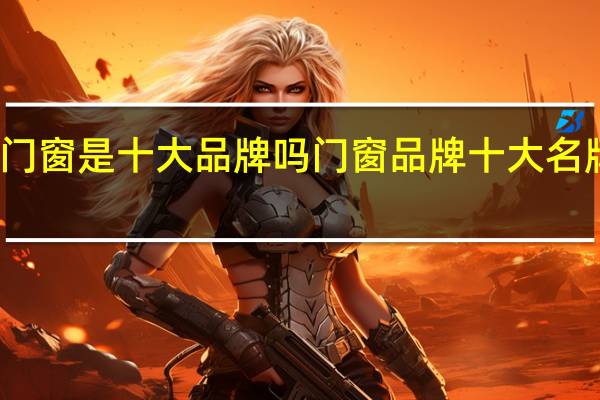 门窗是十大品牌吗 门窗品牌十大名牌排名